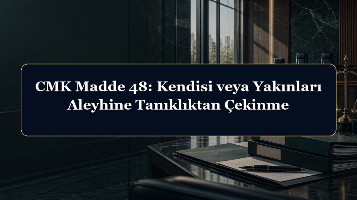 CMK Madde 48: Kendisi veya Yakınları Aleyhine Tanıklıktan Çekinme