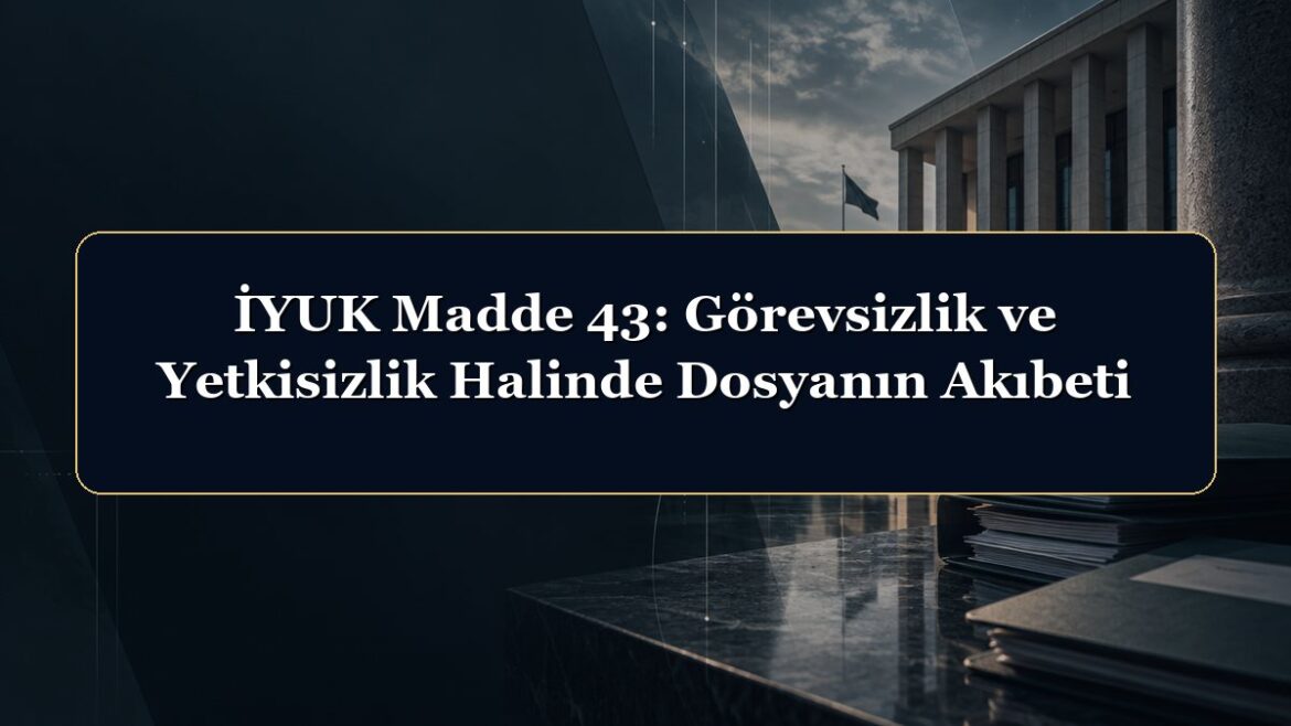 İYUK Madde 43: Görevsizlik ve Yetkisizlik Halinde Dosyanın Akıbeti