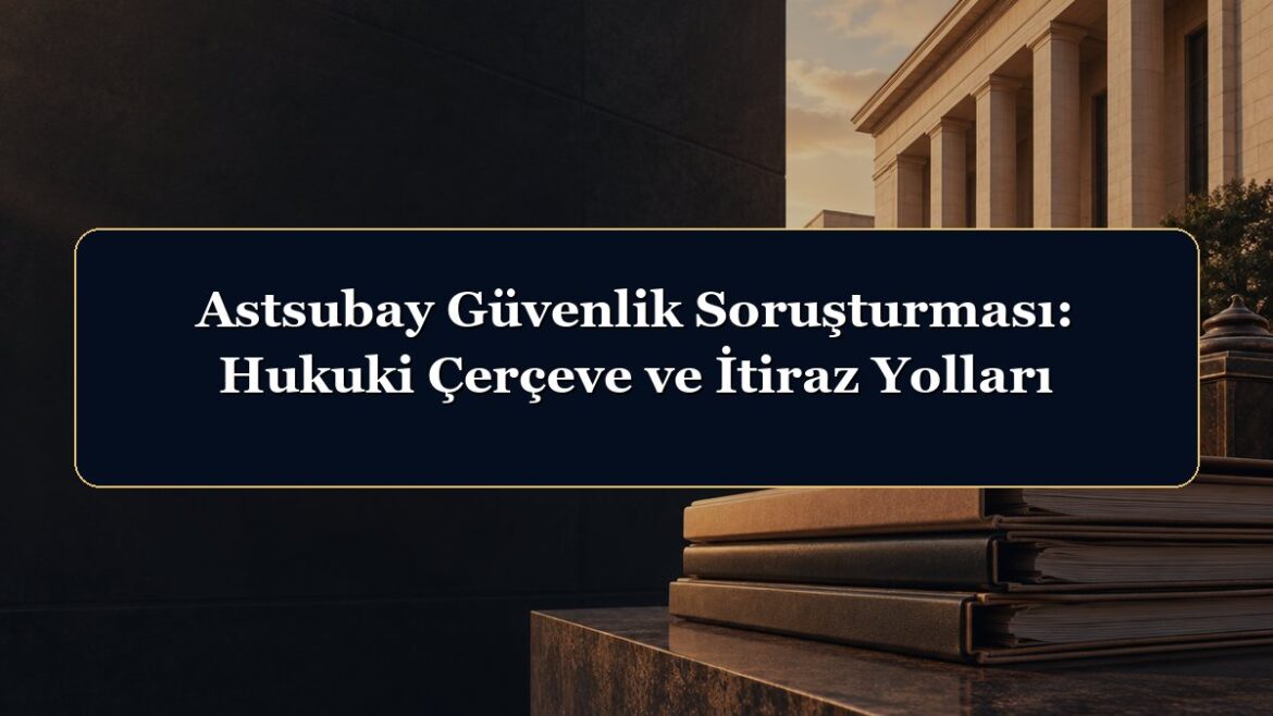 Astsubay Güvenlik Soruşturması: Hukuki Çerçeve ve İtiraz Yolları