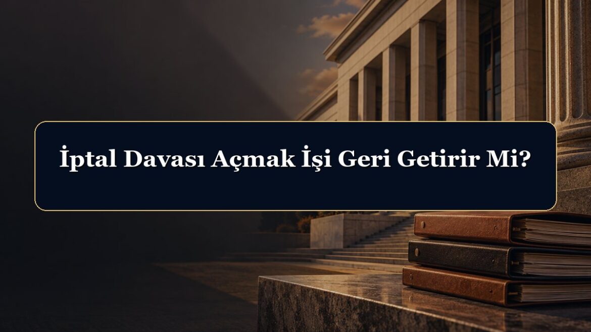 İptal Davası Açmak İşi Geri Getirir Mi?