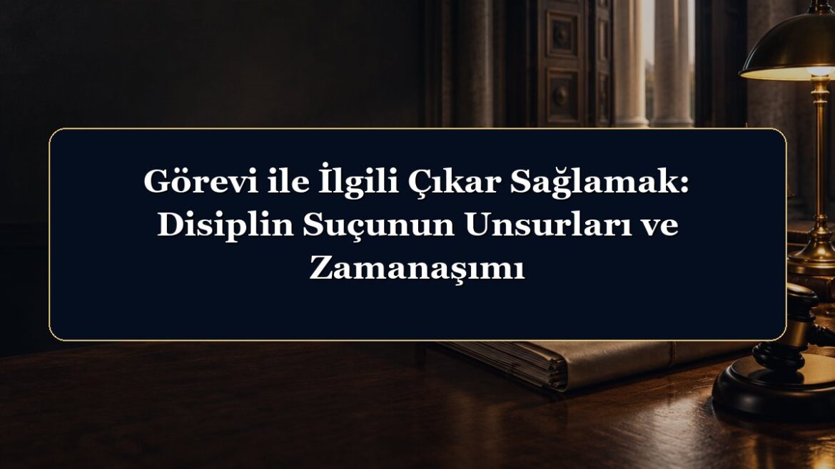 Görevi ile İlgili Çıkar Sağlamak: Disiplin Suçunun Unsurları ve Zamanaşımı