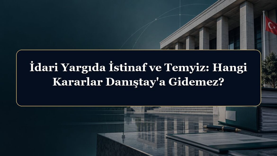 İdari Yargıda İstinaf ve Temyiz: Hangi Kararlar Danıştay'a Gidemez?