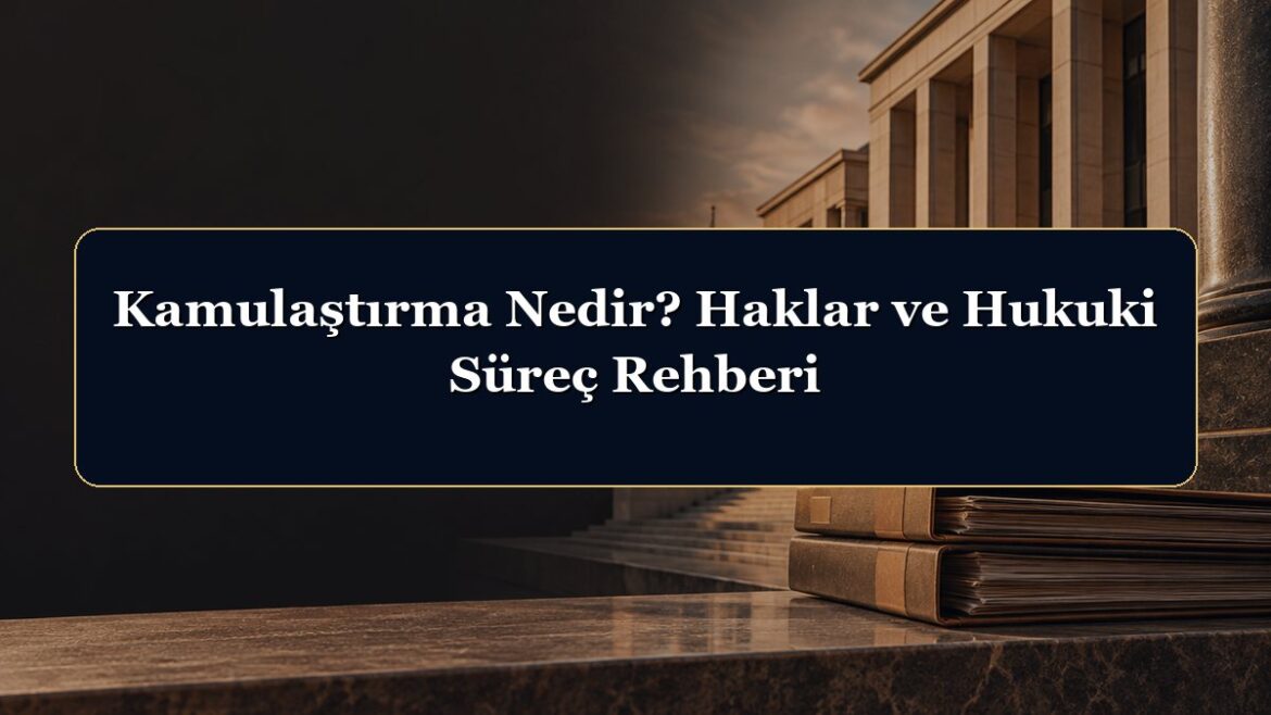Kamulaştırma Nedir? Haklar ve Hukuki Süreç Rehberi