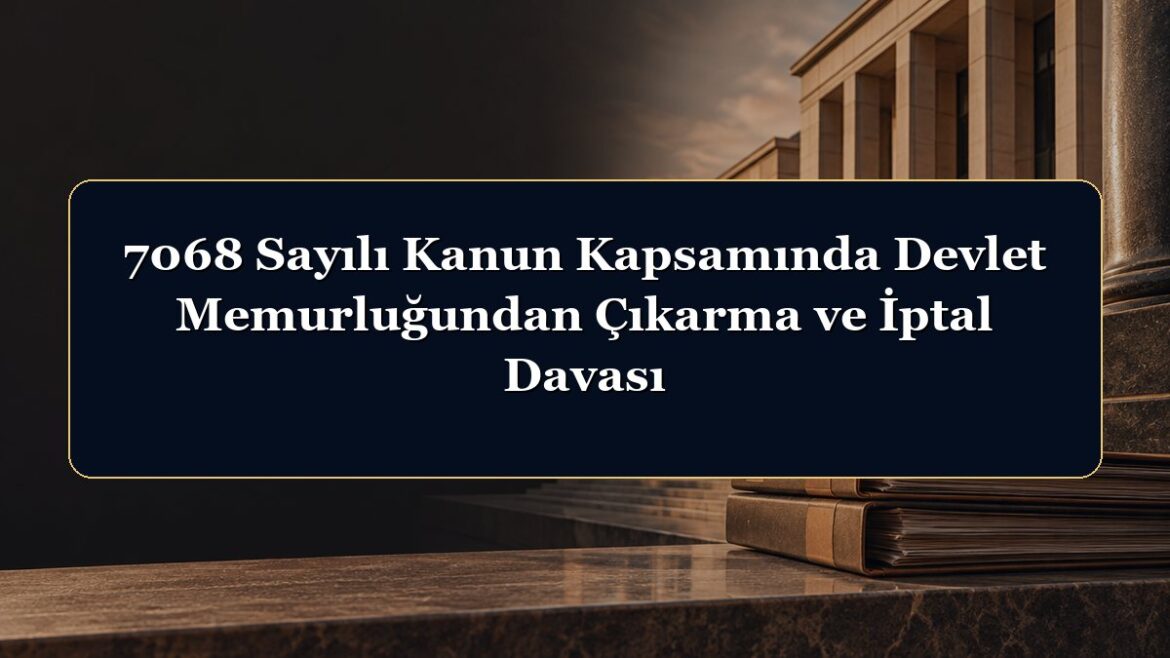7068 Sayılı Kanun Kapsamında Devlet Memurluğundan Çıkarma ve İptal Davası
