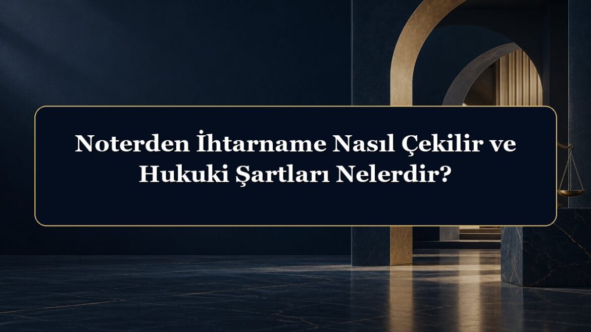 Noterden İhtarname Nasıl Çekilir ve Hukuki Şartları Nelerdir?