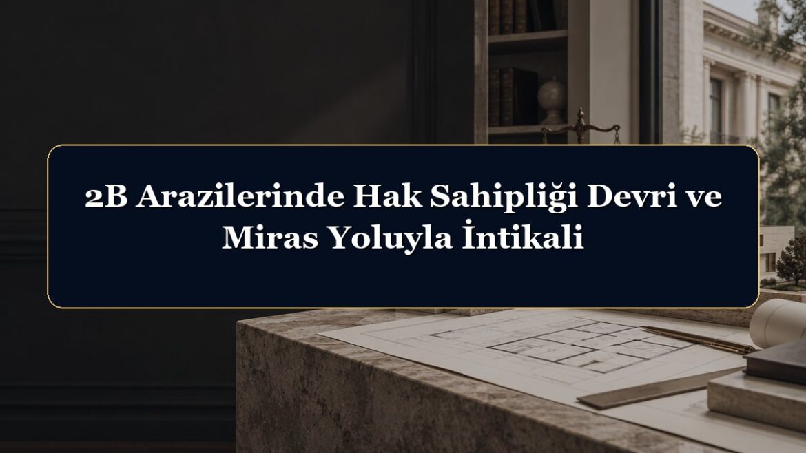 2B Arazilerinde Hak Sahipliği Devri ve Miras Yoluyla İntikali