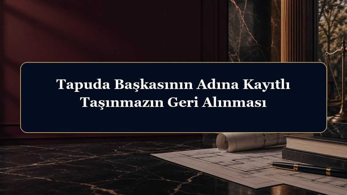 Tapuda Başkasının Adına Kayıtlı Taşınmazın Geri Alınması