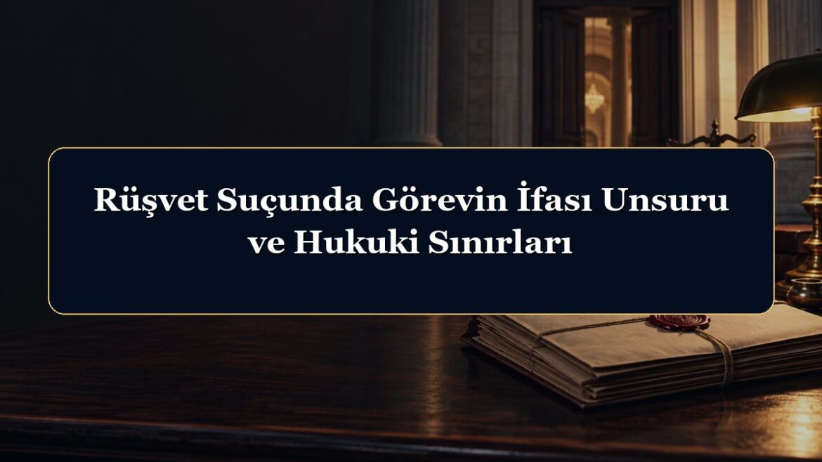 Rüşvet Suçunda Görevin İfası Unsuru ve Hukuki Sınırları