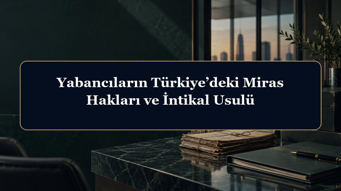 Yabancıların Türkiye’deki Miras Hakları ve İntikal Usulü