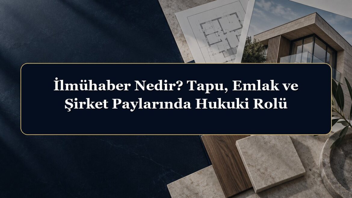 İlmühaber Nedir? Tapu, Emlak ve Şirket Paylarında Hukuki Rolü
