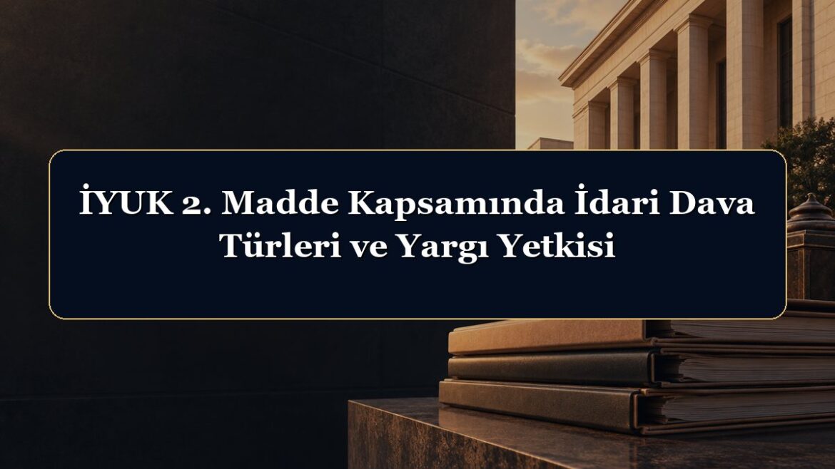 İYUK 2. Madde Kapsamında İdari Dava Türleri ve Yargı Yetkisi