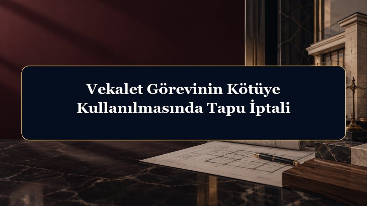 Vekalet Görevinin Kötüye Kullanılmasında Tapu İptali