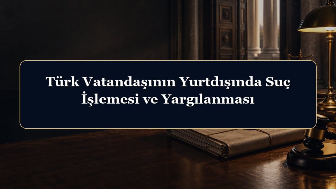 Türk Vatandaşının Yurtdışında Suç İşlemesi ve Yargılanması