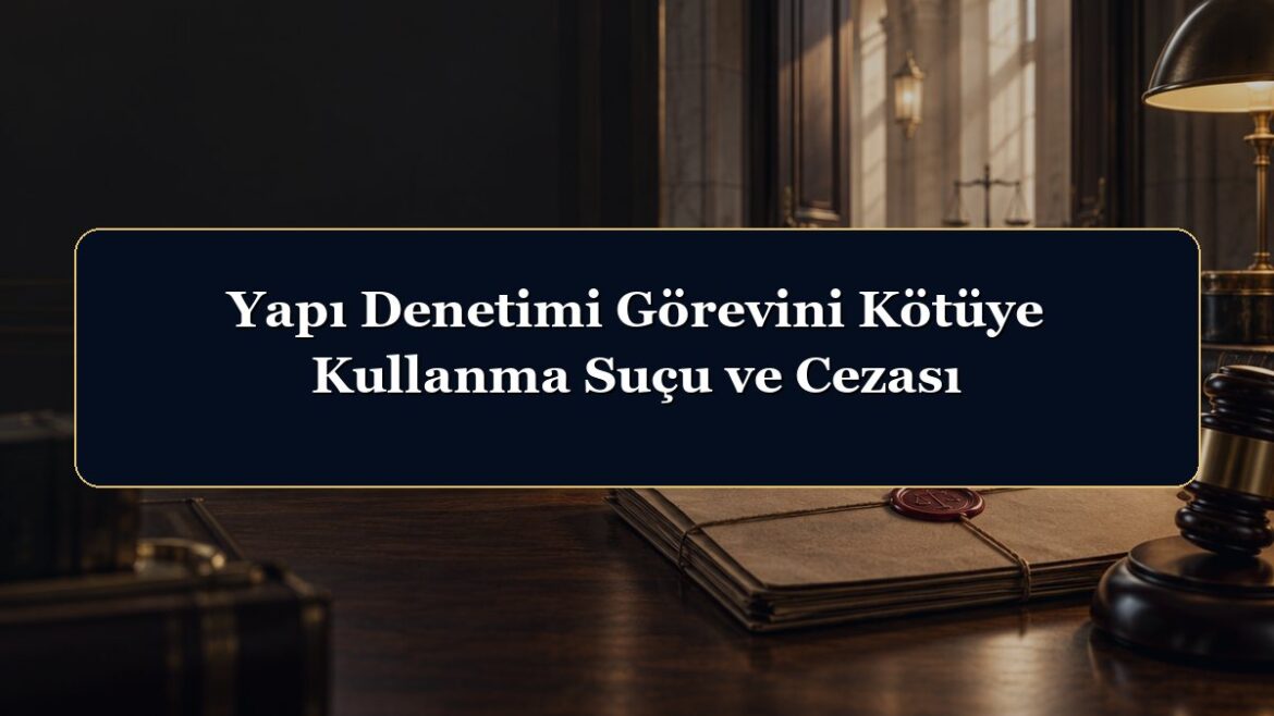 Yapı Denetimi Görevini Kötüye Kullanma Suçu ve Cezası