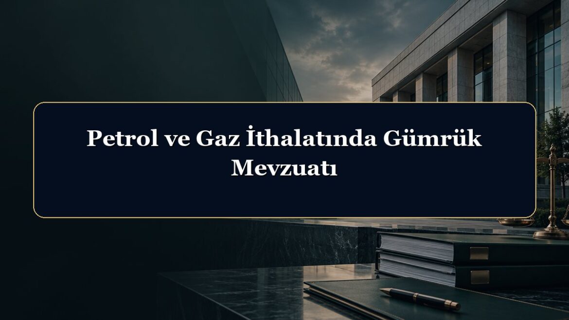 Petrol ve Gaz İthalatında Gümrük Mevzuatı