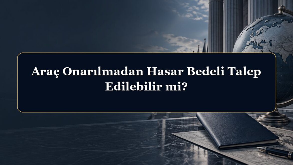 Araç Onarılmadan Hasar Bedeli Talep Edilebilir mi?
