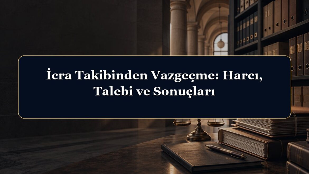 İcra Takibinden Vazgeçme: Harcı, Talebi ve Sonuçları