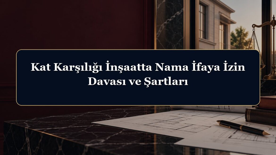 Kat Karşılığı İnşaatta Nama İfaya İzin Davası ve Şartları