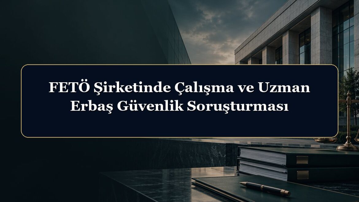 FETÖ Şirketinde Çalışma ve Uzman Erbaş Güvenlik Soruşturması