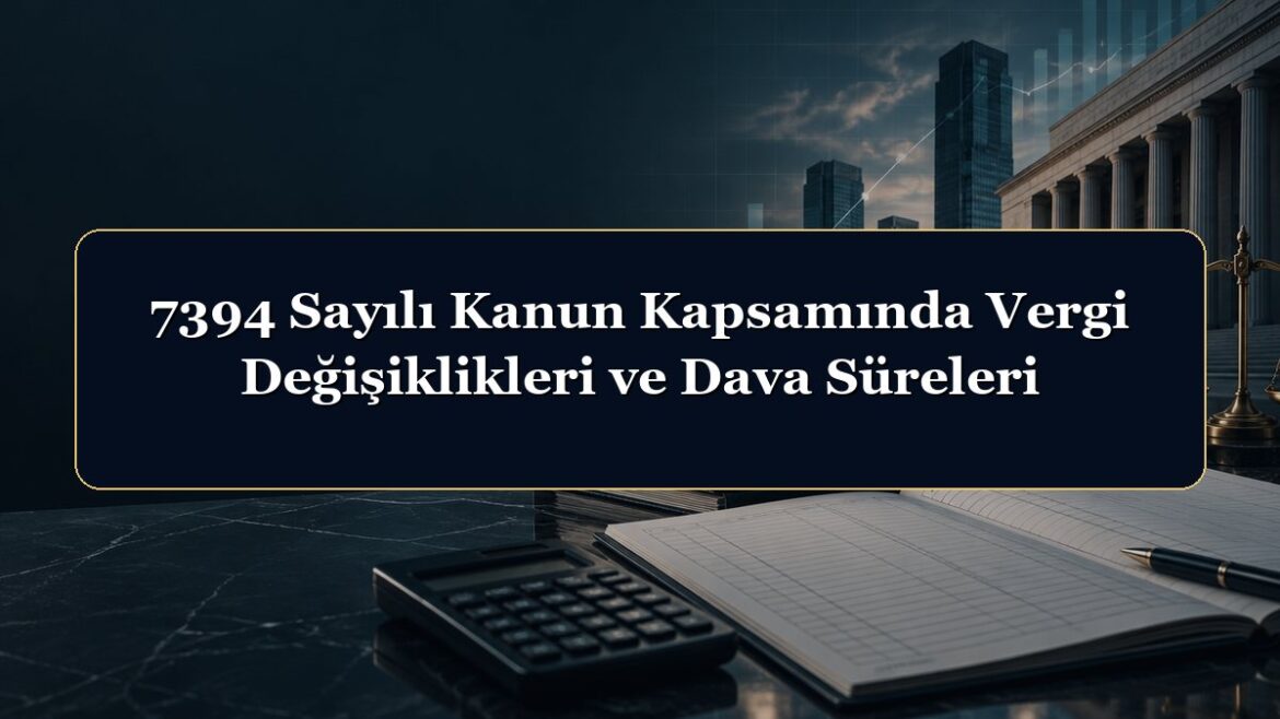 7394 Sayılı Kanun Kapsamında Vergi Değişiklikleri ve Dava Süreleri