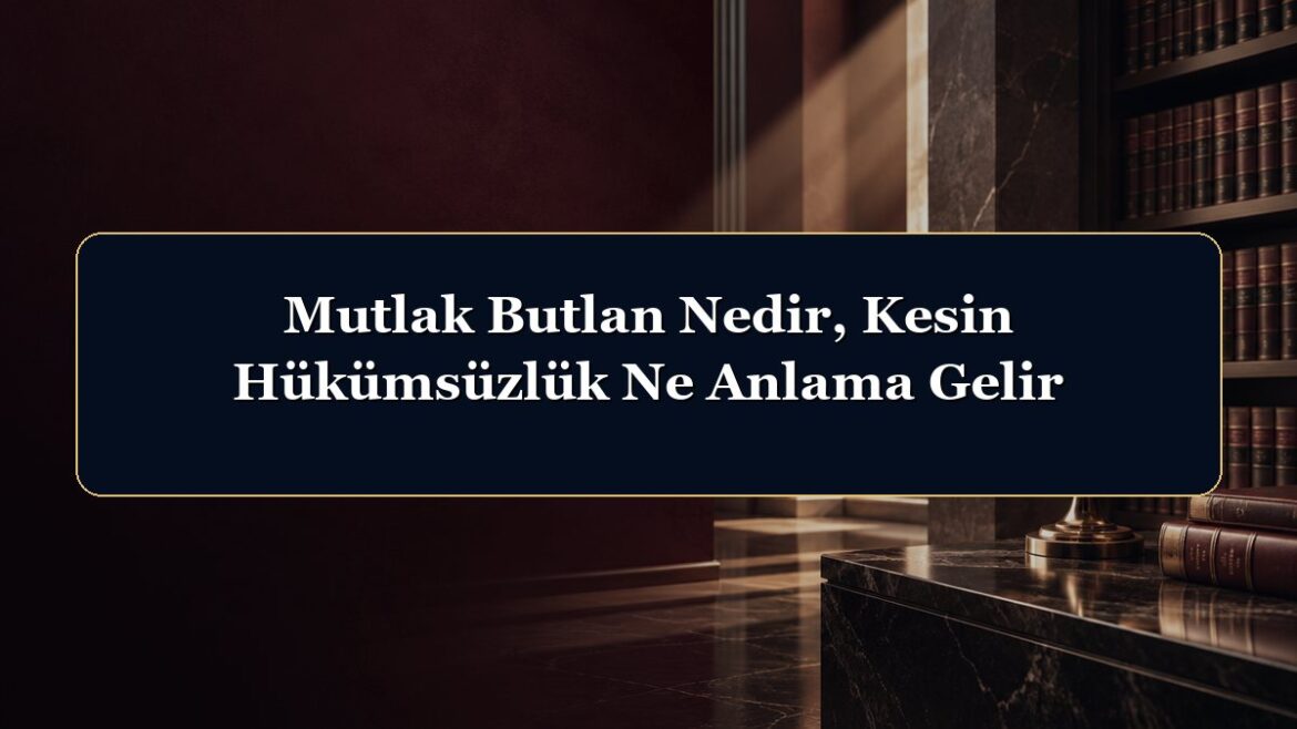 Mutlak Butlan Nedir, Kesin Hükümsüzlük Ne Anlama Gelir