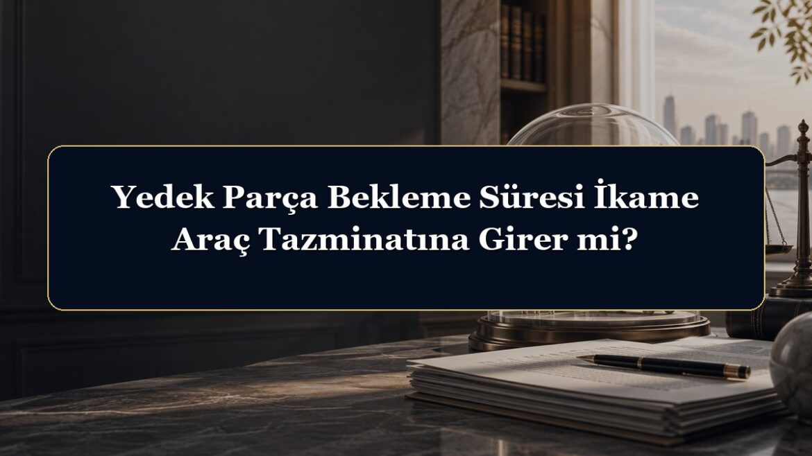 Yedek Parça Bekleme Süresi İkame Araç Tazminatına Girer mi?