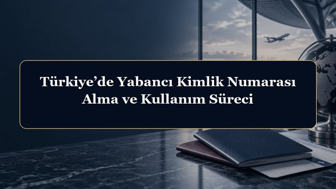 Türkiye’de Yabancı Kimlik Numarası Alma ve Kullanım Süreci
