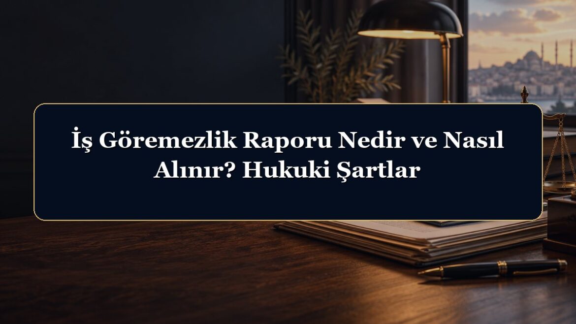 İş Göremezlik Raporu Nedir ve Nasıl Alınır? Hukuki Şartlar