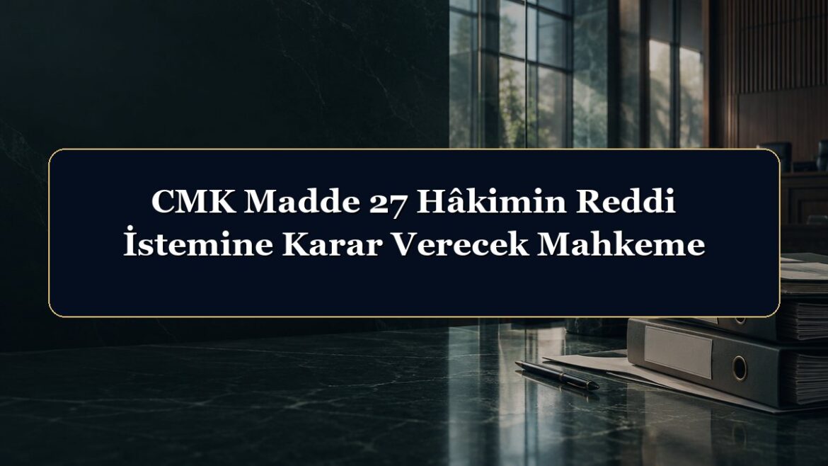 CMK Madde 27 Hâkimin Reddi İstemine Karar Verecek Mahkeme
