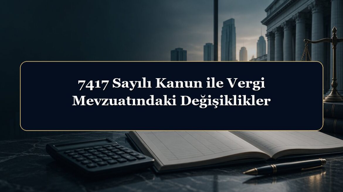 7417 Sayılı Kanun ile Vergi Mevzuatındaki Değişiklikler