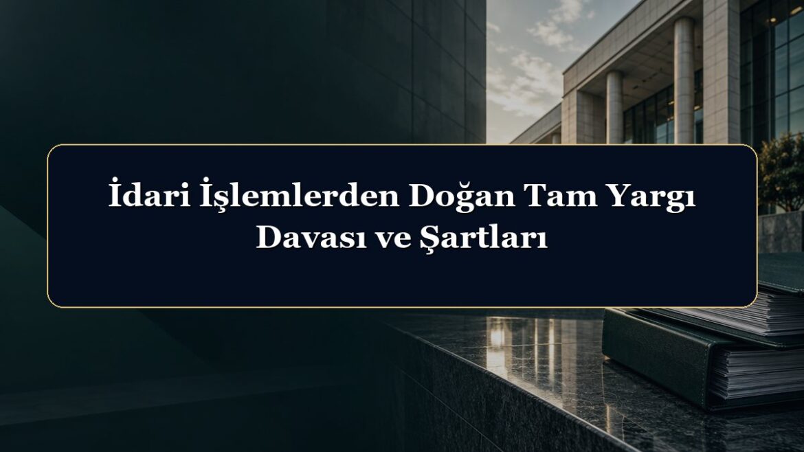 İdari İşlemlerden Doğan Tam Yargı Davası ve Şartları