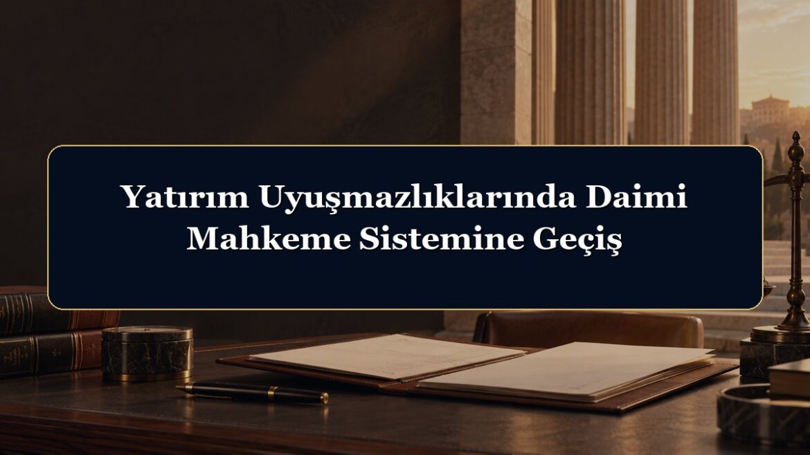 Yatırım Uyuşmazlıklarında Daimi Mahkeme Sistemine Geçiş
