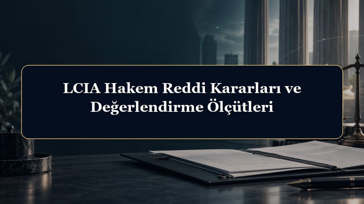 LCIA Hakem Reddi Kararları ve Değerlendirme Ölçütleri