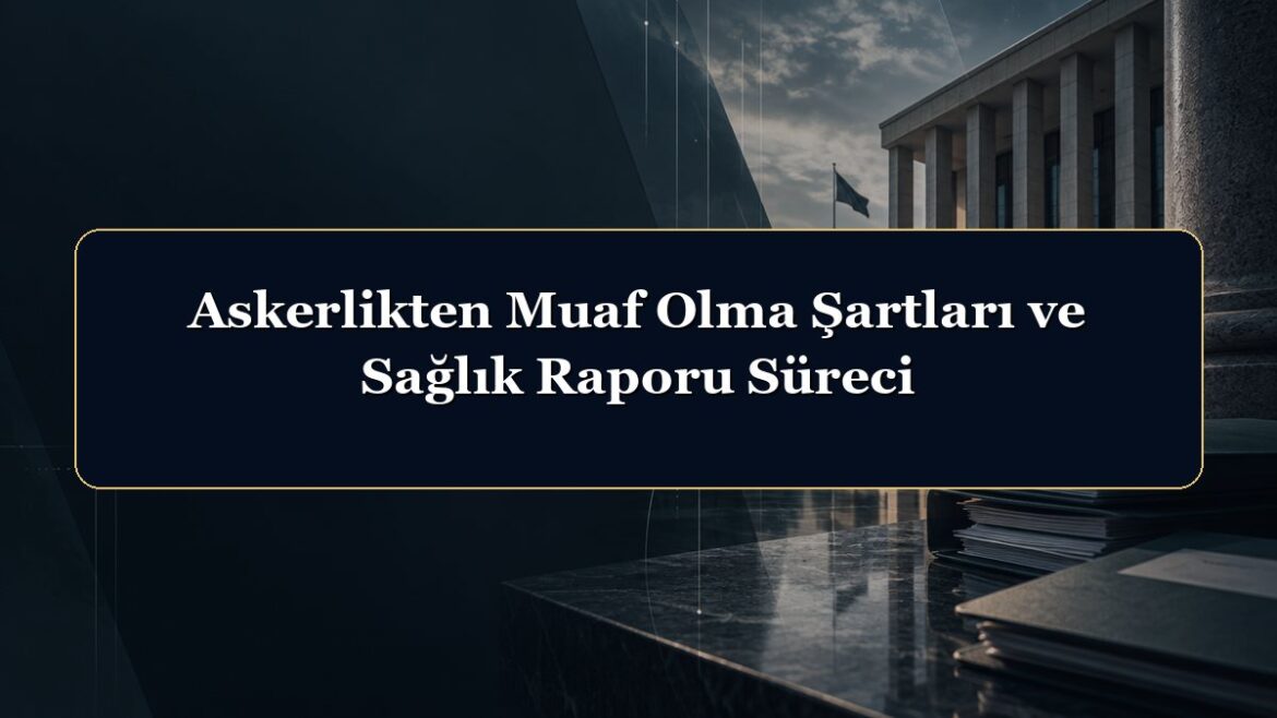 Askerlikten Muaf Olma Şartları ve Sağlık Raporu Süreci