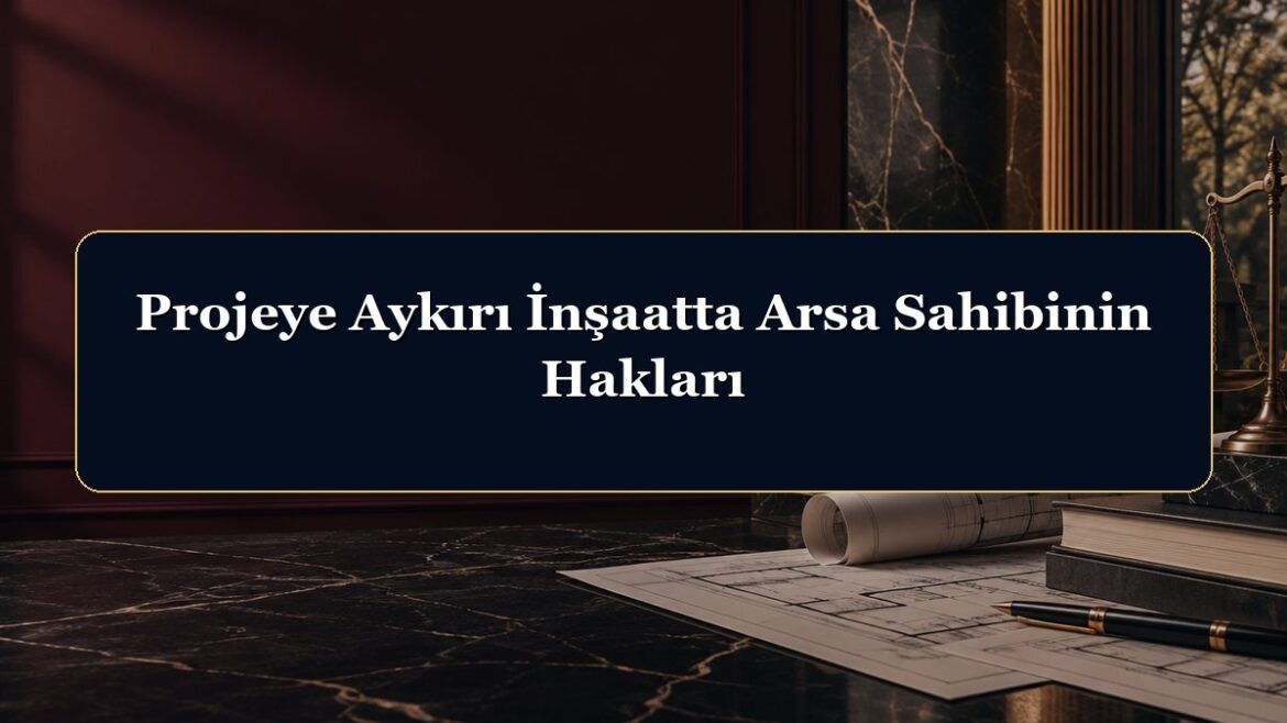 Projeye Aykırı İnşaatta Arsa Sahibinin Hakları