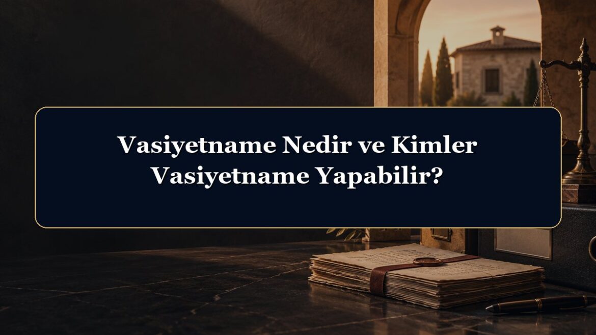Vasiyetname Nedir ve Kimler Vasiyetname Yapabilir?