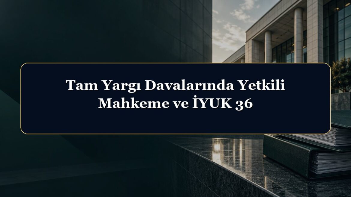 Tam Yargı Davalarında Yetkili Mahkeme ve İYUK 36