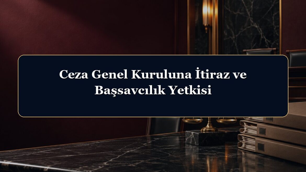 Ceza Genel Kuruluna İtiraz ve Başsavcılık Yetkisi