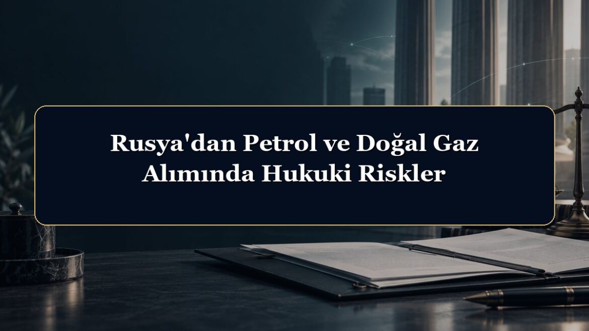 Rusya'dan Petrol ve Doğal Gaz Alımında Hukuki Riskler