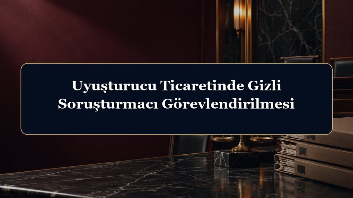 Uyuşturucu Ticaretinde Gizli Soruşturmacı Görevlendirilmesi