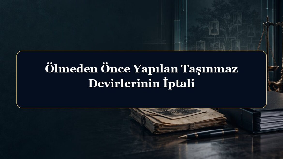 Ölmeden Önce Yapılan Taşınmaz Devirlerinin İptali