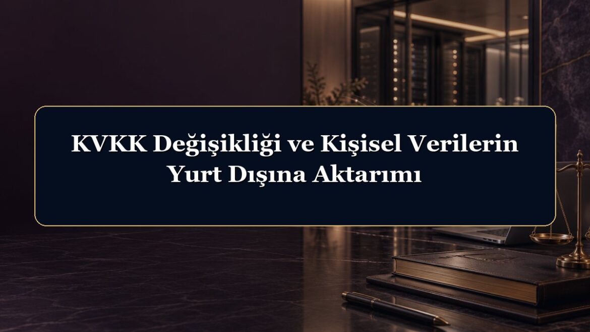 KVKK Değişikliği ve Kişisel Verilerin Yurt Dışına Aktarımı