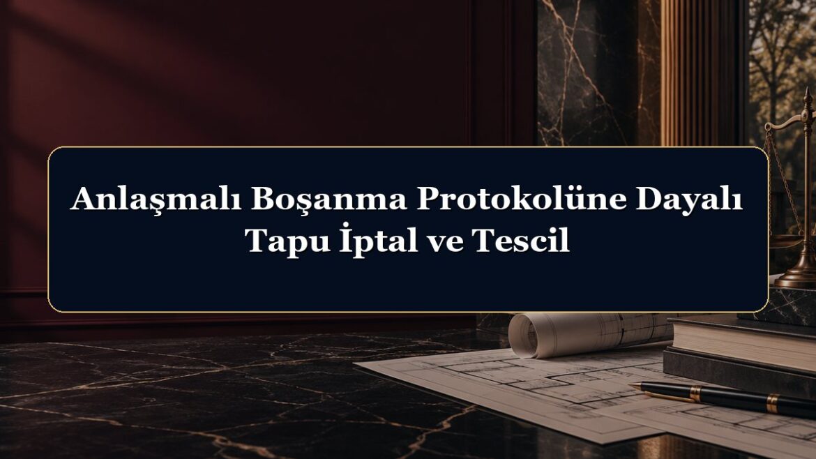 Anlaşmalı Boşanma Protokolüne Dayalı Tapu İptal ve Tescil