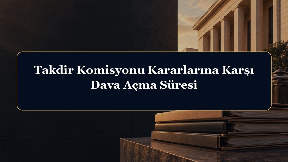 Takdir Komisyonu Kararlarına Karşı Dava Açma Süresi