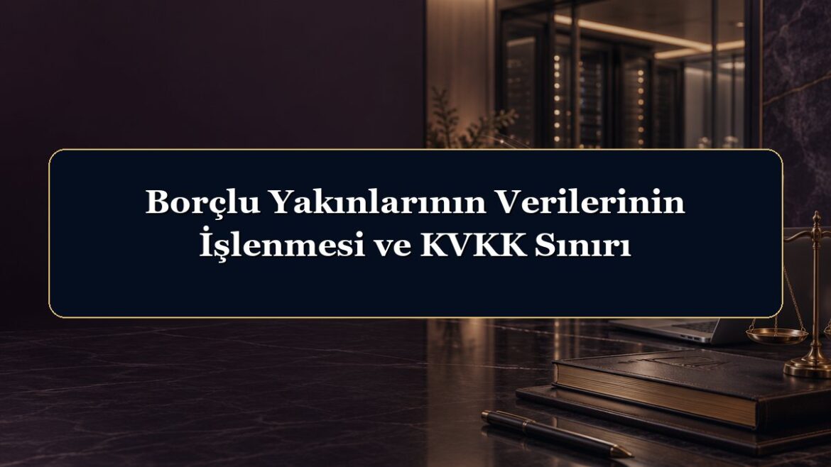 Borçlu Yakınlarının Verilerinin İşlenmesi ve KVKK Sınırı