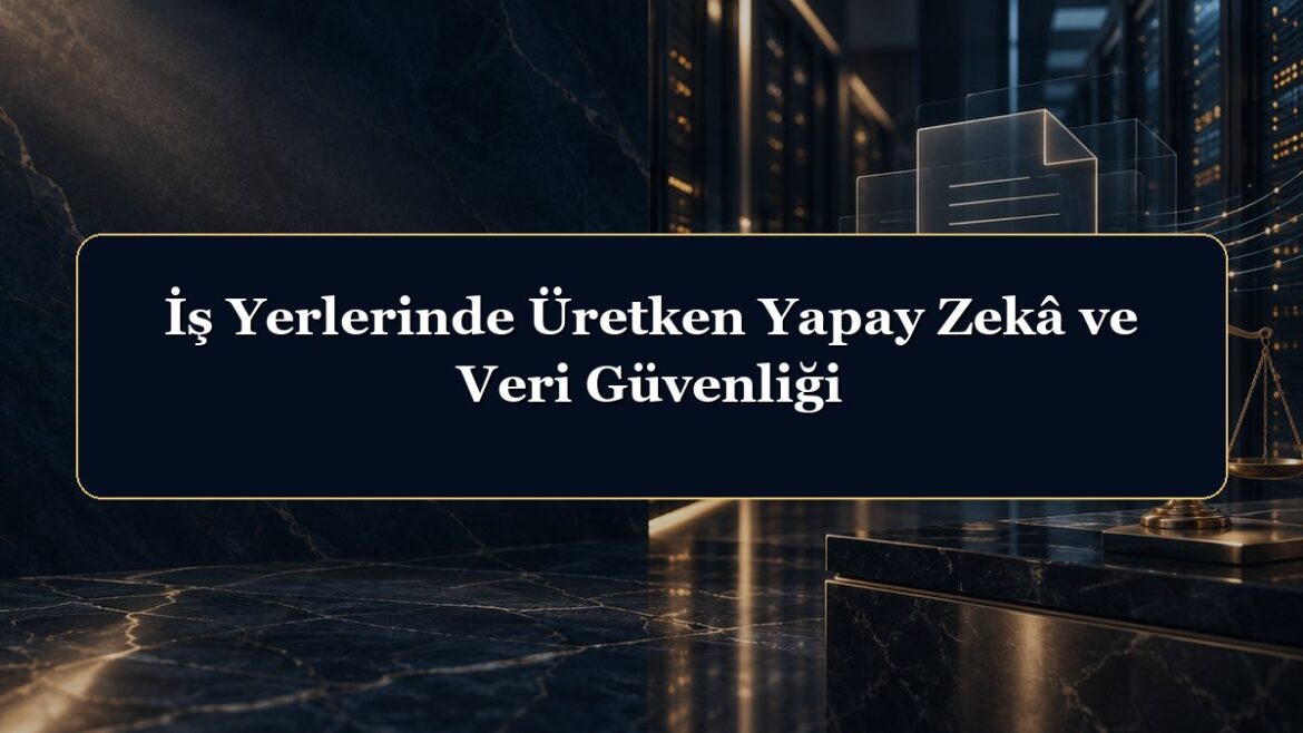 İş Yerlerinde Üretken Yapay Zekâ ve Veri Güvenliği