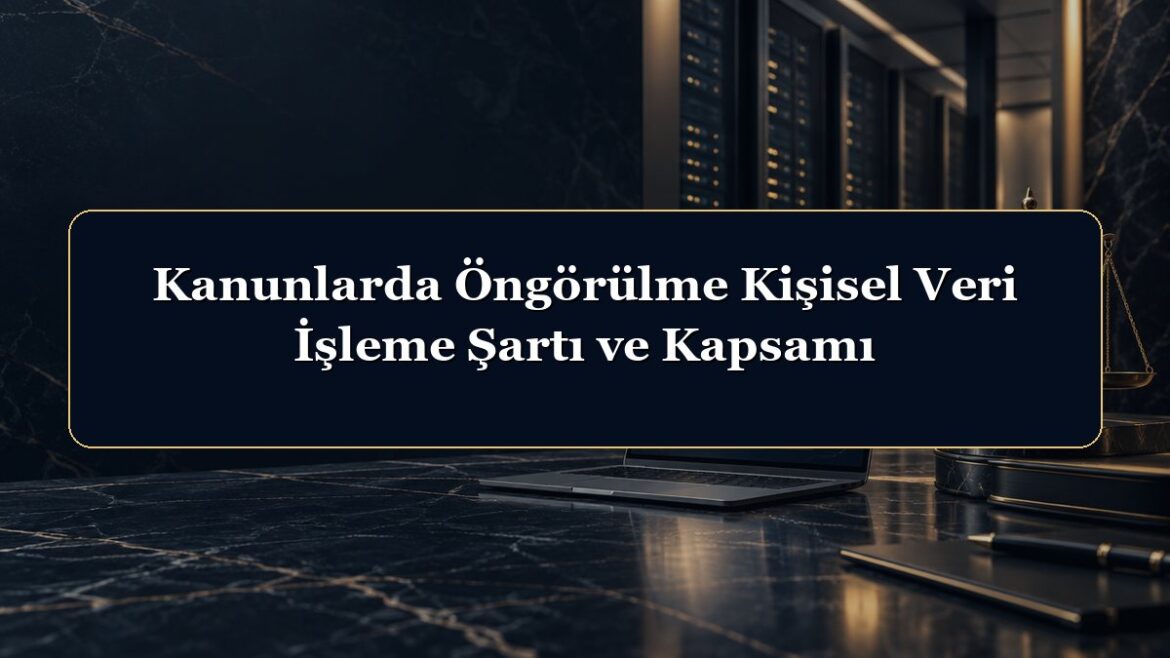 Kanunlarda Öngörülme Kişisel Veri İşleme Şartı ve Kapsamı