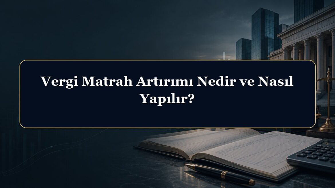 Vergi Matrah Artırımı Nedir ve Nasıl Yapılır?