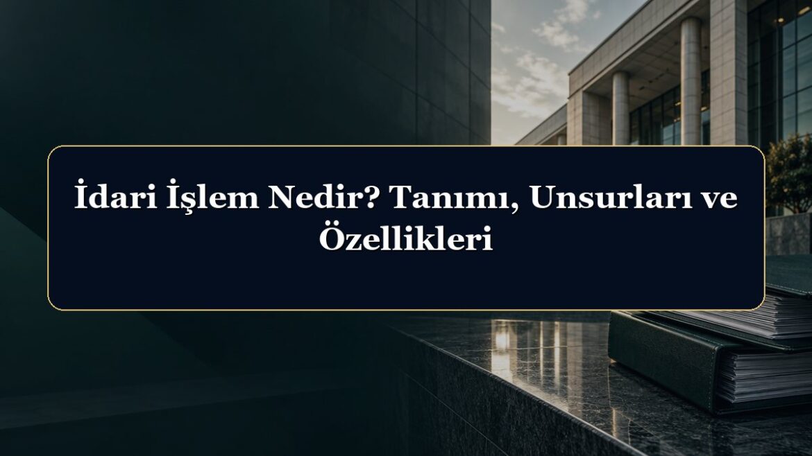 İdari İşlem Nedir? Tanımı, Unsurları ve Özellikleri