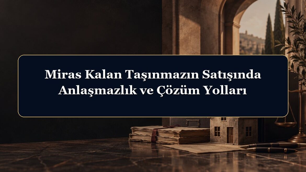 Miras Kalan Taşınmazın Satışında Anlaşmazlık ve Çözüm Yolları